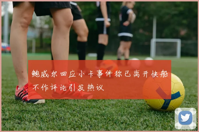 鲍威尔回应小卡事件称已离开快船不作评论引发热议