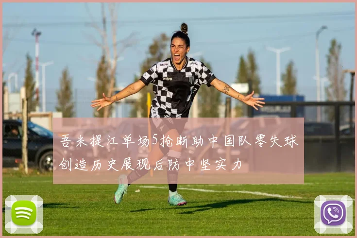 吾米提江单场5抢断助中国队零失球创造历史展现后防中坚实力