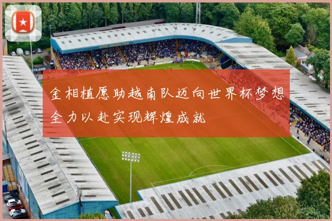 金相植愿助越南队迈向世界杯梦想全力以赴实现辉煌成就