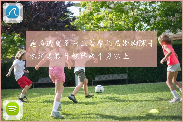 迪马透露圣地亚哥希门尼斯脚踝手术消息预计缺阵两个月以上
