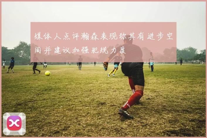 媒体人点评瀚森表现称其有进步空间并建议加强犯规力度