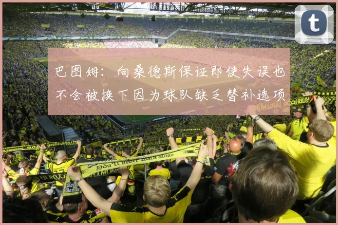 巴图姆：向桑德斯保证即使失误也不会被换下因为球队缺乏替补选项