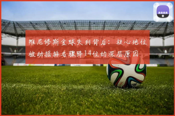 维尼修斯金球失利背后：核心地位被动摇排名骤降14位的深层原因