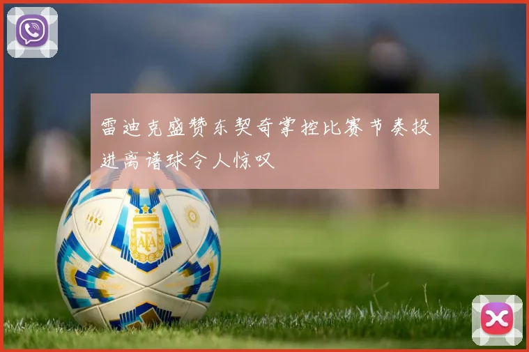 雷迪克盛赞东契奇掌控比赛节奏投进离谱球令人惊叹