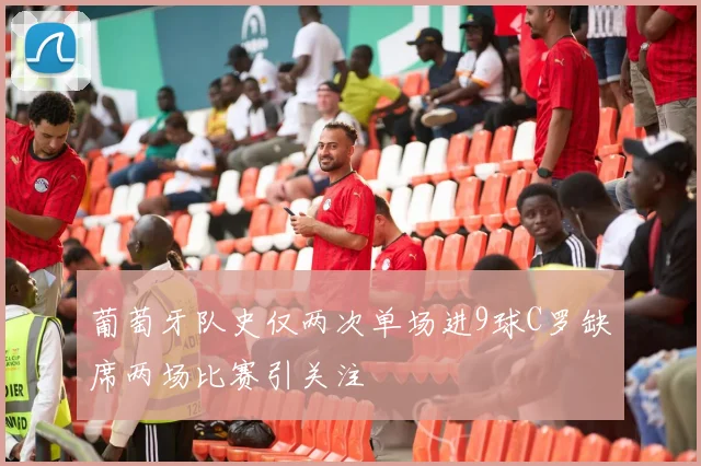 葡萄牙队史仅两次单场进9球C罗缺席两场比赛引关注