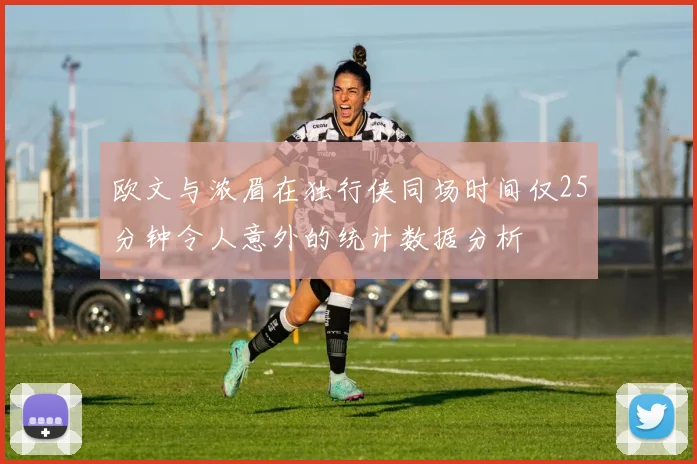 欧文与浓眉在独行侠同场时间仅25分钟令人意外的统计数据分析