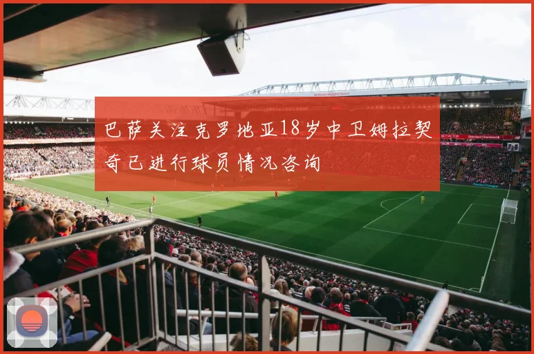 巴萨关注克罗地亚18岁中卫姆拉契奇已进行球员情况咨询