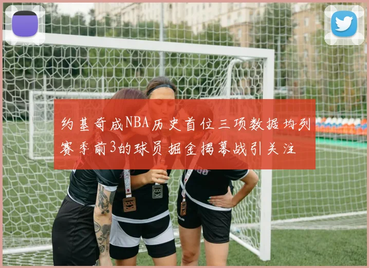 约基奇成NBA历史首位三项数据均列赛季前3的球员掘金揭幕战引关注