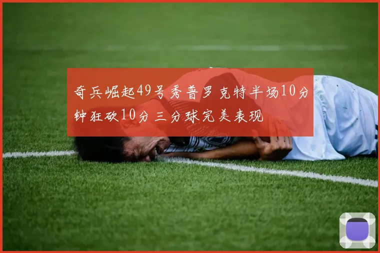 奇兵崛起49号秀普罗克特半场10分钟狂砍10分三分球完美表现