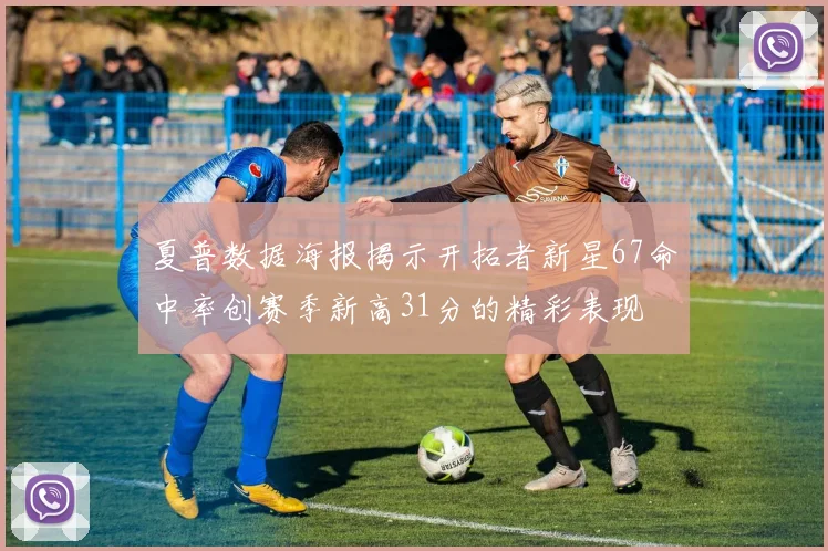 夏普数据海报揭示开拓者新星67命中率创赛季新高31分的精彩表现
