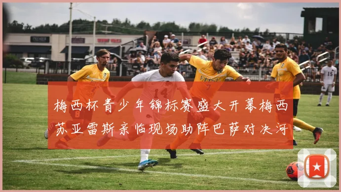 梅西杯青少年锦标赛盛大开幕梅西苏亚雷斯亲临现场助阵巴萨对决河床