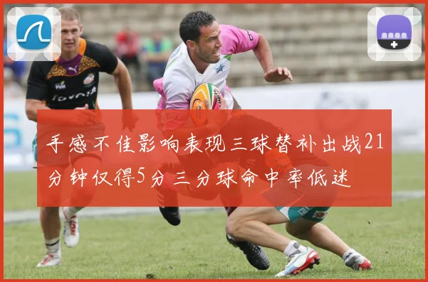 手感不佳影响表现三球替补出战21分钟仅得5分三分球命中率低迷