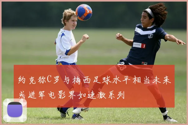 约克称C罗与梅西足球水平相当未来或进军电影界如速激系列