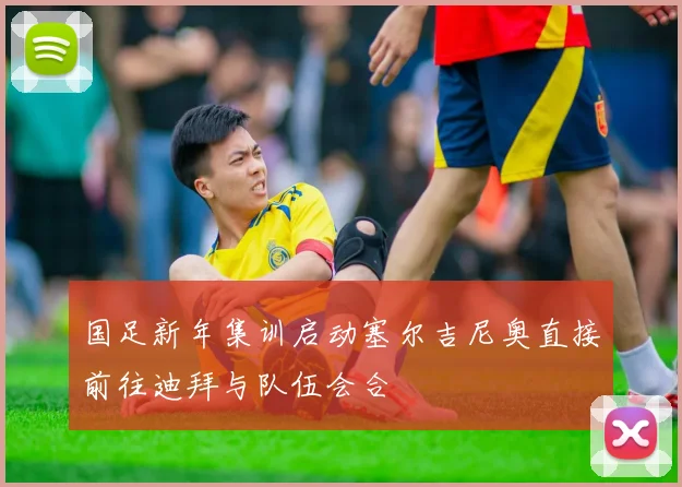 国足新年集训启动塞尔吉尼奥直接前往迪拜与队伍会合