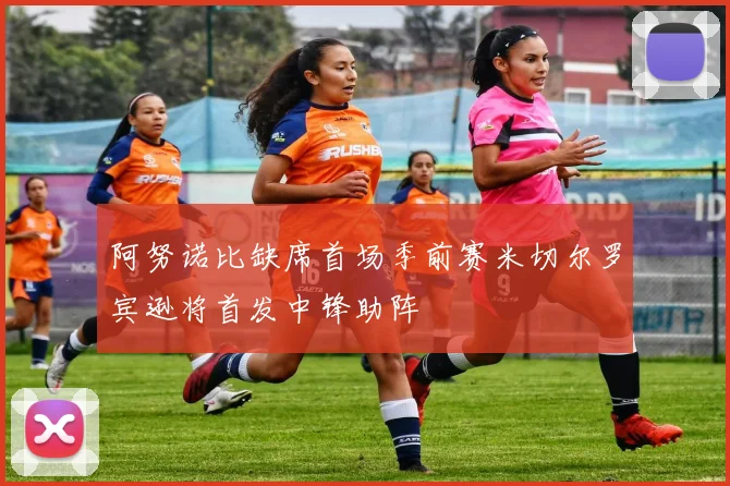 阿努诺比缺席首场季前赛米切尔罗宾逊将首发中锋助阵