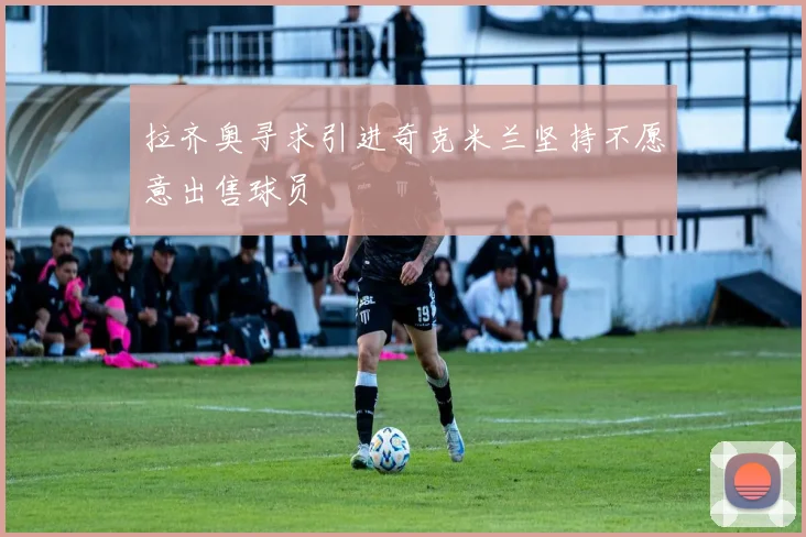 拉齐奥寻求引进奇克米兰坚持不愿意出售球员