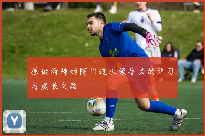 愿做海绵的阿门追求领导力的学习与成长之路