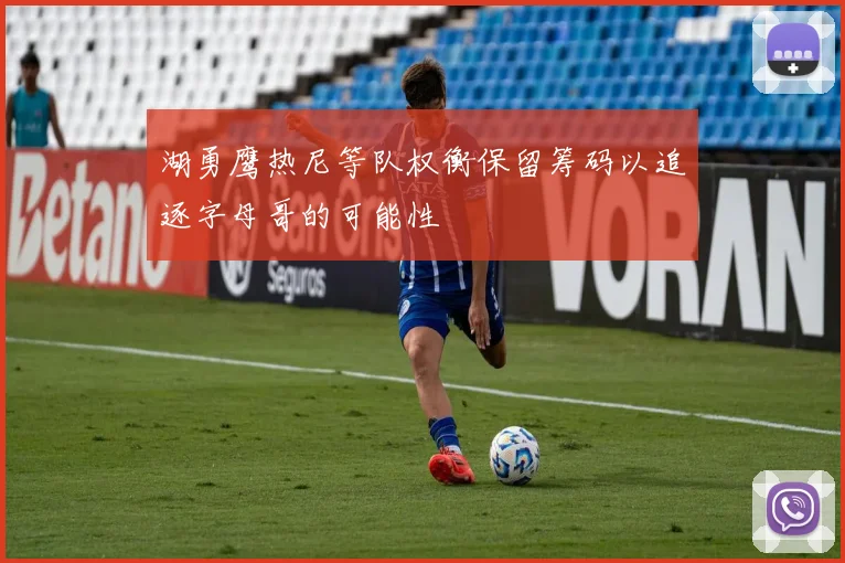 湖勇鹰热尼等队权衡保留筹码以追逐字母哥的可能性