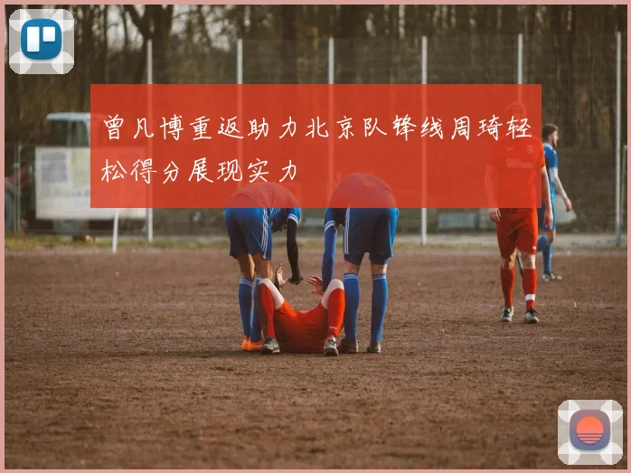 曾凡博重返助力北京队锋线周琦轻松得分展现实力