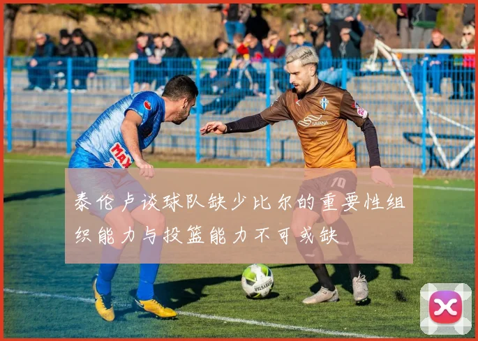 泰伦卢谈球队缺少比尔的重要性组织能力与投篮能力不可或缺