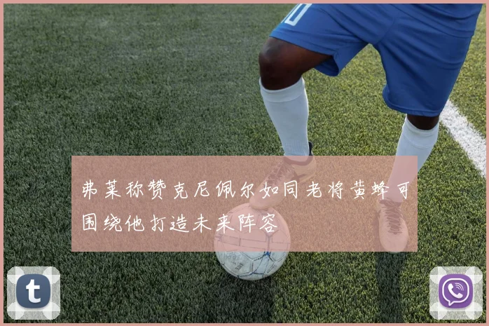 弗莱称赞克尼佩尔如同老将黄蜂可围绕他打造未来阵容