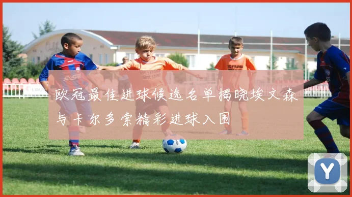 欧冠最佳进球候选名单揭晓埃文森与卡尔多索精彩进球入围