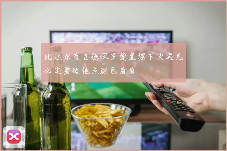比达尔直言德保罗爱显摆下次遇见必定要给他点颜色看看