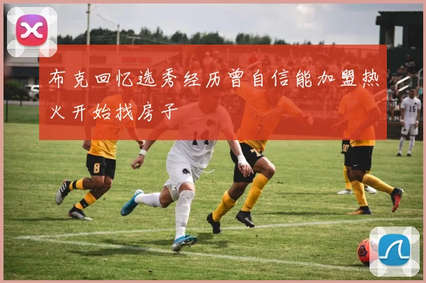 布克回忆选秀经历曾自信能加盟热火开始找房子