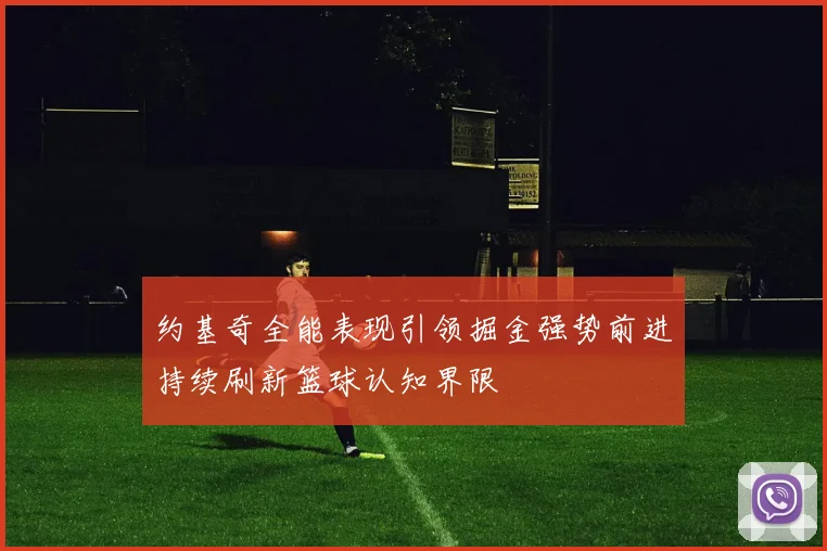 约基奇全能表现引领掘金强势前进持续刷新篮球认知界限