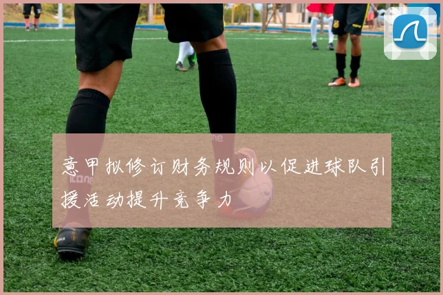 意甲拟修订财务规则以促进球队引援活动提升竞争力