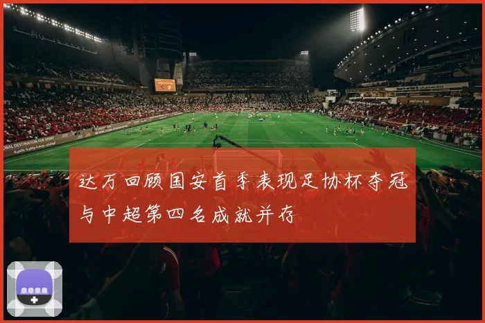 达万回顾国安首季表现足协杯夺冠与中超第四名成就并存