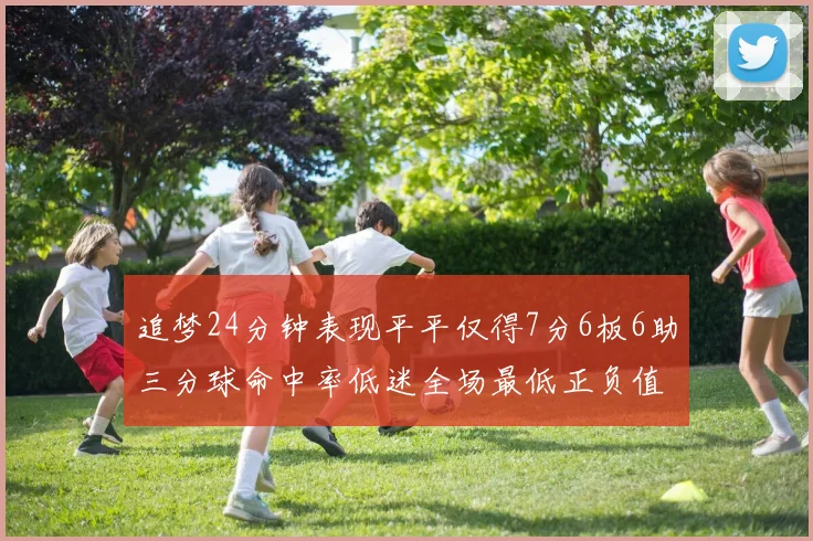 追梦24分钟表现平平仅得7分6板6助三分球命中率低迷全场最低正负值