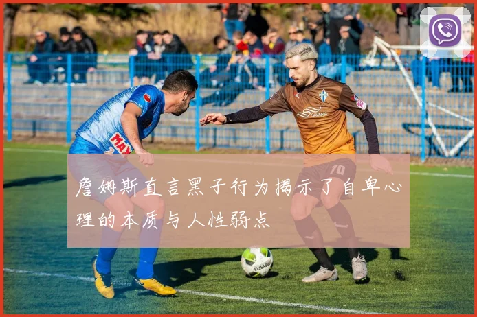 詹姆斯直言黑子行为揭示了自卑心理的本质与人性弱点