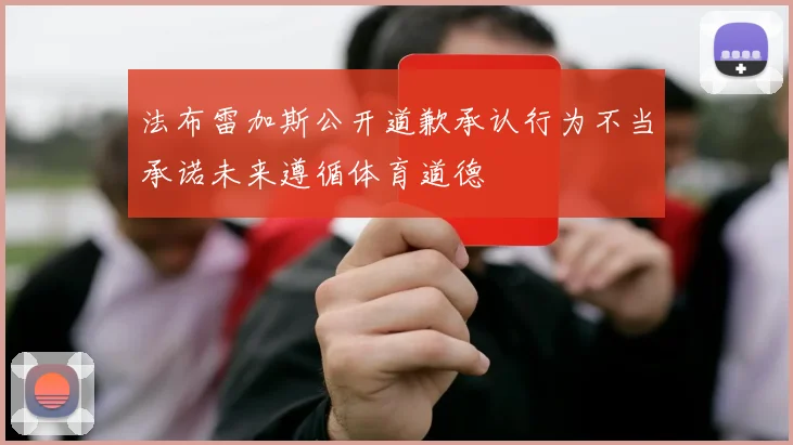 法布雷加斯公开道歉承认行为不当承诺未来遵循体育道德