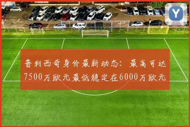 普利西奇身价最新动态：最高可达7500万欧元最低稳定在6000万欧元
