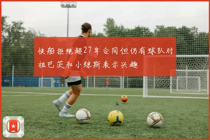 快船拒绝超27年合同但仍有球队对祖巴茨和小琼斯表示兴趣