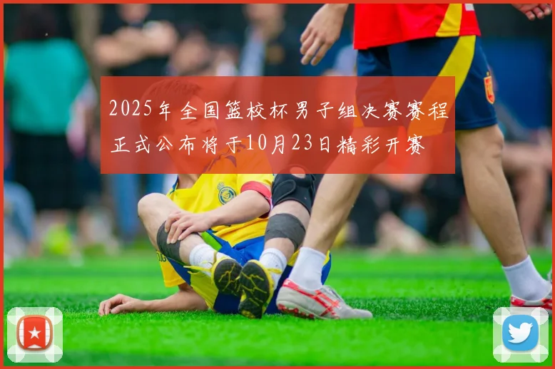 2025年全国篮校杯男子组决赛赛程正式公布将于10月23日精彩开赛