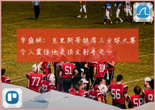 华盛顿：克里斯蒂缺席三分球大赛令人震惊他是顶尖射手之一