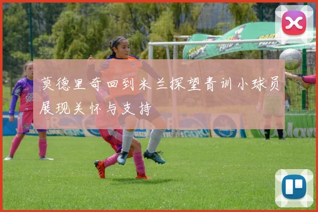 莫德里奇回到米兰探望青训小球员展现关怀与支持
