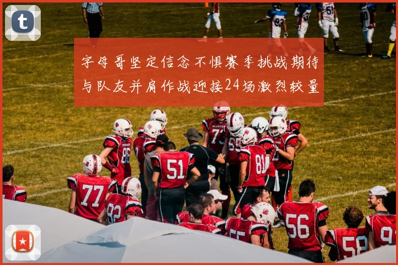 字母哥坚定信念不惧赛季挑战期待与队友并肩作战迎接24场激烈较量