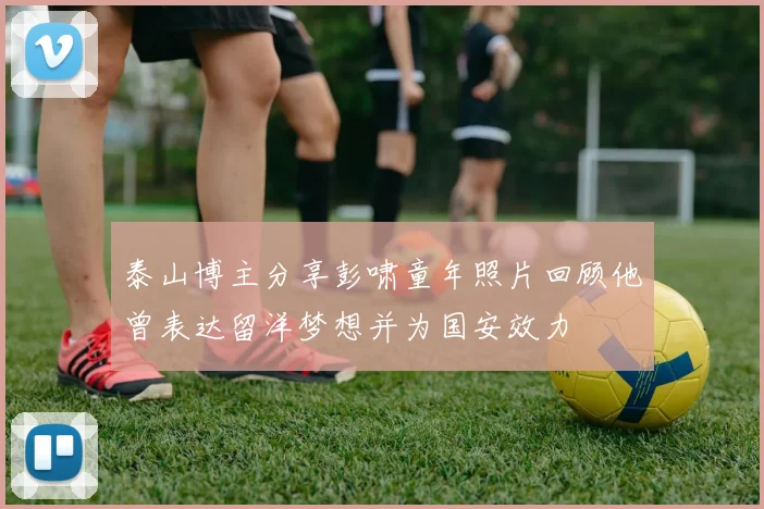 泰山博主分享彭啸童年照片回顾他曾表达留洋梦想并为国安效力