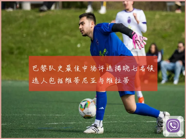 巴黎队史最佳中场评选揭晓七名候选人包括维蒂尼亚与维拉蒂