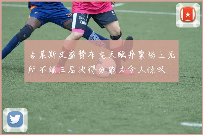 吉莱斯皮盛赞布克天赋异禀场上无所不能三层次得分能力令人惊叹