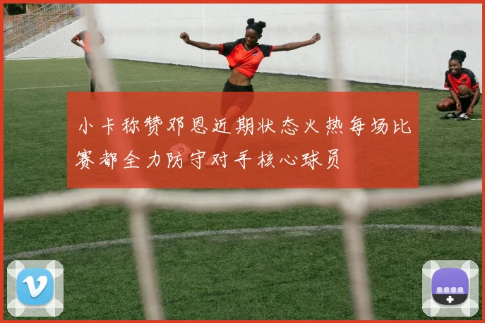 小卡称赞邓恩近期状态火热每场比赛都全力防守对手核心球员