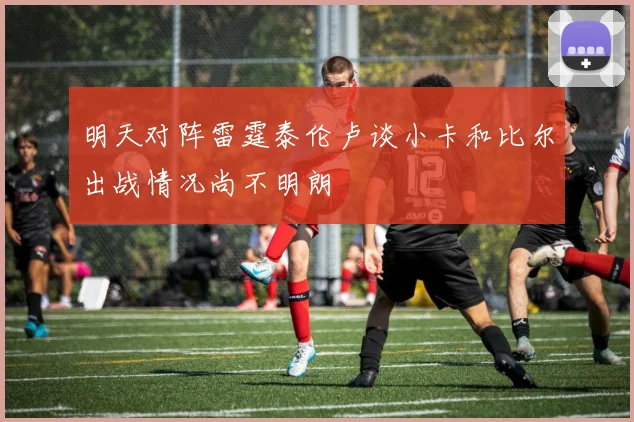 明天对阵雷霆泰伦卢谈小卡和比尔出战情况尚不明朗