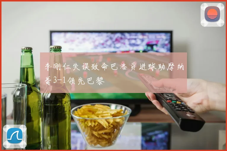 李刚仁失误致命巴洛贡进球助摩纳哥3-1领先巴黎
