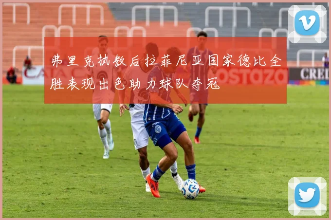 弗里克执教后拉菲尼亚国家德比全胜表现出色助力球队夺冠