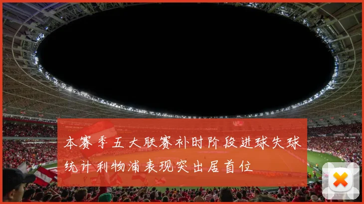 本赛季五大联赛补时阶段进球失球统计利物浦表现突出居首位