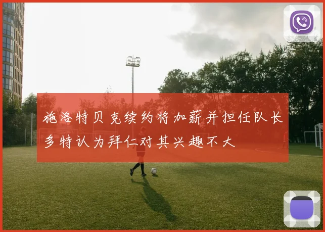 施洛特贝克续约将加薪并担任队长多特认为拜仁对其兴趣不大
