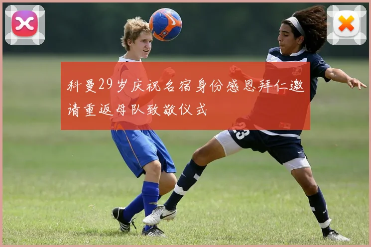 科曼29岁庆祝名宿身份感恩拜仁邀请重返母队致敬仪式